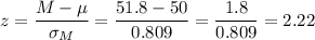 z=\dfrac{M-\mu}{\sigma_M}=\dfrac{51.8-50}{0.809}=\dfrac{1.8}{0.809}=2.22
