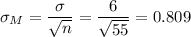 \sigma_M=\dfrac{\sigma}{\sqrt{n}}=\dfrac{6}{\sqrt{55}}=0.809