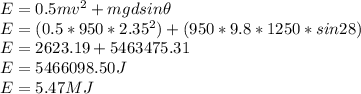 E = 0.5 mv^2 + mgd sin \theta\\E = (0.5 * 950 * 2.35^2) + (950 * 9.8 * 1250 * sin 28)\\E = 2623.19 + 5463475.31\\E = 5466098.50 J\\E = 5.47 MJ