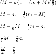 (M-m)v=(m+M)(\frac{v}{6})\\\\M-m=\frac{1}{6}(m+M)\\\\M-\frac{1}{6}M=\frac{1}{6}m+m\\\\\frac{5}{6}M=\frac{7}{6}m\\\\\frac{M}{m}=\frac{7}{5}