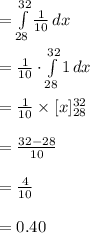 =\int\limits^{32}_{28} {\frac{1}{10}} \, dx \\\\=\frac{1}{10}\cdot\int\limits^{32}_{28}{1} \, dx \\\\=\frac{1}{10}\times [x]^{32}_{28}\\\\=\frac{32-28}{10}\\\\=\frac{4}{10}\\\\=0.40