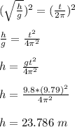 (\sqrt{\frac{h}{g} })^2  = (\frac{t}{2\pi} )^2\\\\ \frac{h}{g}  = \frac{t^2}{4\pi ^2} \\\\h = \frac{gt^2}{4\pi ^2} \\\\h =  \frac{9.8*(9.79)^2}{4\pi ^2}\\\\h = 23.786 \ m