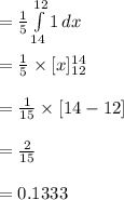 =\frac{1}{5}\int\limits^{12}_{14} {1} \, dx \\\\=\frac{1}{5}\times [x]^{14}_{12}\\\\=\frac{1}{15}\times [14-12]\\\\=\frac{2}{15}\\\\=0.1333