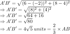 A'B' = \sqrt{(6-(-2))^2+(8-4)^2}\\\Rightarrow A'B' = \sqrt{(8)^2+(4)^2}\\\Rightarrow A'B' = \sqrt{64+16}\\\Rightarrow A'B' = \sqrt{80}\\\Rightarrow A'B' = 4\sqrt{5}\ units = \dfrac{2}{3}\times AB