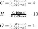 C=\frac{0.196mol}{0.049mol}= 4\\\\H=\frac{0.49mol}{0.049mol}=10\\\\O=\frac{0.049mol}{0.049mol}=1