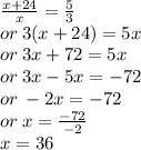 \frac{x + 24}{x}  =  \frac{5}{3}  \\ or \: 3(x + 24) = 5x \\ or \: 3x + 72 = 5x \\ or \: 3x - 5x =  - 72 \\ or \:  - 2x =  - 72 \\ or \: x =  \frac{ - 72}{ - 2}  \\ x = 36