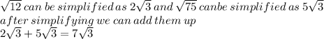 \sqrt{12} \:  can \: be \: simplified \: as \: 2 \sqrt{3}  \: and \:  \sqrt{75}  \: canbe \: simplified \: as \: 5 \sqrt{3}  \\ after \: simplifying \: we \: can \: add \: them \: up \\ 2 \sqrt{3}  + 5 \sqrt{3}  = 7 \sqrt{3}