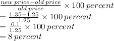 \frac{new \: price - old \: price}{old \: price}  \times 100 \: percent \\  =  \frac{1.35 - 1.25}{1.25}  \times 100 \: percent \\  =  \frac{0.1}{1.25}  \times 100 \: percent \\  = 8 \: percent
