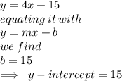 y = 4x + 15 \\ equating \: it \: with \\ y = mx + b \\ we \: find \\ b = 15 \\  \implies \: y - intercept = 15