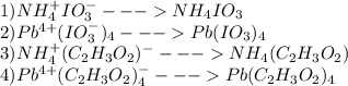 1) NH_{4}^{+}IO_{3}^{-} --- NH_{4}IO_{3}\\2) Pb^{4+}(IO_{3}^{-})_{4} ---Pb(IO_{3})_{4} \\3) NH_{4}^{+}(C_{2}H_{3}O_{2})^{-} --- NH_{4}(C_{2}H_{3}O_{2})\\4) Pb^{4+}(C_{2}H_{3}O_{2})^{-} _{4} ---Pb(C_{2}H_{3}O_{2})_{4}