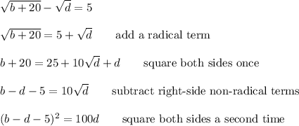 \sqrt{b+20}-\sqrt{d}=5\\\\\sqrt{b+20}=5+\sqrt{d}\qquad\text{add a radical term}\\\\b+20=25+10\sqrt{d}+d\qquad\text{square both sides once}\\\\b-d-5=10\sqrt{d}\qquad\text{subtract right-side non-radical terms}\\\\(b-d-5)^2=100d\qquad\text{square both sides a second time}