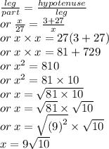\frac{leg}{part}  =  \frac{hypotenuse}{leg}  \\ or \:  \frac{x}{27}  =  \frac{3 + 27}{x}  \\ or \: x \times x = 27(3 + 27) \\ or \: x \times x = 81 + 729 \\ or \:  {x}^{2}  = 810 \\ or \:  {x}^{2}  = 81 \times 10 \\ or \:  {x}  =  \sqrt{81 \times 10}  \\ or \: x =  \sqrt{81}  \times  \sqrt{10}  \\ or \: x =  \sqrt{ {(9)}^{2} }  \times  \sqrt{10}  \\  \: x = 9 \sqrt{10}
