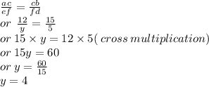 \frac{ac}{ef}  =  \frac{cb}{fd}  \\ or \:  \:  \frac{12}{y}  =  \frac{15}{5}  \\ or \: 15 \times y = 12 \times 5( \: cross \: multiplication) \\ or \: 15y = 60 \\ or \: y =  \frac{60}{15}  \\ y = 4