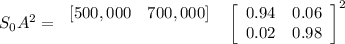 S_0A^2=\left \begin{array}{cc} [500,000&700,000]\\&  \end{array} \right\left \begin{array}{cc} \end{array} \right\left[ \begin{array}{cc} 0.94&0.06 \\0.02&0.98 \end{array} \right]^2