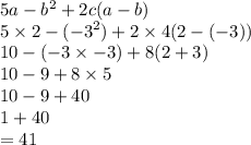 5a -  {b}^{2}  + 2c(a - b) \\ 5 \times 2 - ( { - 3}^{2} ) + 2 \times 4(2 - ( - 3)) \\ 10 - ( - 3 \times  - 3) + 8(2 + 3) \\ 10 - 9 + 8 \times 5 \\ 10 - 9 + 40 \\  1 + 40 \\  = 41