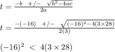 t = \frac{-b \ \ +/- \ \ \sqrt{b^2 - 4ac} }{2a} \\\\t =  \frac{-(-16) \ \ +/- \ \ \sqrt{(-16)^2 - 4(3\times 28)} }{2(3)} \\\\(-16)^2 \