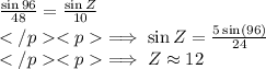 \frac{\sin 96 \degree}{48}=\frac{\sin Z}{10}\\\implies \sin Z=\frac{5\sin (96\degree)}{24}\\\implies Z \approx 12\degree