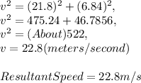v^2 = ( 21.8 )^2 + ( 6.84 )^2,\\v^2 = 475.24 + 46.7856,\\v^2 = ( About ) 522,\\v = 22.8 ( meters / second )\\\\Resultant Speed = 22.8 m / s