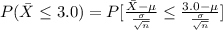 P(\= X \le 3.0 ) = P[\frac{\= X - \mu} {\frac{\sigma }{\sqrt{n} } } \le \frac{3.0 - \mu}{\frac{ \sigma}{\sqrt{n} } }  ]