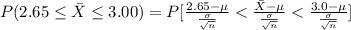P(2.65 \le \= X  \le 3.00) =  P [\frac{2.65 - \mu }{ \frac{\sigma }{\sqrt{n} } } < \frac{\= X - \mu }{ \frac{\sigma }{\sqrt{n} } }  <   \frac{3.0 - \mu }{ \frac{\sigma }{\sqrt{n} } }]