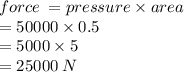 force \:  = pressure \times area \\  = 50000 \times 0.5 \\  = 5000 \times 5 \\  = 25000 \: N