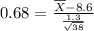 \\ 0.68 = \frac{\overline{X} - 8.6}{\frac{1.3}{\sqrt{38}}}