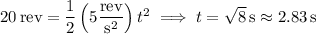 20\,\mathrm{rev}=\dfrac12\left(5\dfrac{\rm rev}{\mathrm s^2}\right)t^2\implies t=\sqrt8\,\mathrm s\approx2.83\,\mathrm s
