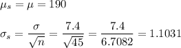 \mu_s=\mu=190\\\\ \sigma_s=\dfrac{\sigma}{\sqrt{n}}=\dfrac{7.4}{\sqrt{45}}=\dfrac{7.4}{6.7082}=1.1031
