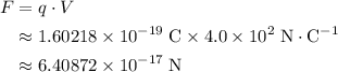 \begin{aligned}F &= q \cdot V\\ & \approx 1.60218\times 10^{-19}\; \rm C \times 4.0\times 10^{2}\; \rm N \cdot C^{-1} \\ & \approx 6.40872 \times 10^{-17}\; \rm N\end{aligned}