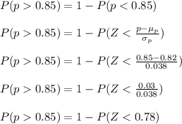 P(p  0.85) = 1 - P(p < 0.85)\\\\P(p  0.85) = 1 - P(Z < \frac{p - \mu_p}{\sigma_p} )\\\\P(p  0.85) = 1 - P(Z < \frac{0.85 - 0.82}{0.038} )\\\\P(p  0.85) = 1 - P(Z < \frac{0.03}{0.038} )\\\\P(p  0.85) = 1 - P(Z < 0.78)\\\\