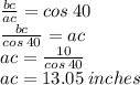\frac{bc}{ac}  = cos \: 40 \\  \frac{bc}{cos \: 40}   = ac \\ ac =  \frac{10}{cos \: 40}  \\ ac = 13.05 \: inches
