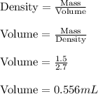 \text{Density}=\frac{\text{Mass}}{\text{Volume}} \\\\\text{Volume}=\frac{\text{Mass}}{\text{Density}} \\\\\text{Volume}=\frac{1.5}{2.7} \\\\\text{Volume}=0.556mL