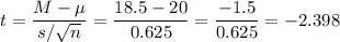 t=\dfrac{M-\mu}{s/\sqrt{n}}=\dfrac{18.5-20}{0.625}=\dfrac{-1.5}{0.625}=-2.398