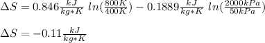 \Delta S=0.846\frac{kJ}{kg*K} \ ln(\frac{800K}{400K} )-0.1889\frac{kJ}{kg*K} \ ln(\frac{2000kPa}{50kPa} )\\\\\Delta S=-0.11\frac{kJ}{kg*K}