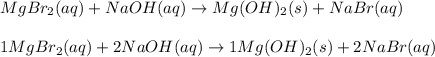 MgBr_2(aq) + NaOH (aq) \rightarrow Mg(OH)_2 (s) + NaBr (aq)\\\\1MgBr_2(aq) + 2NaOH (aq) \rightarrow 1Mg(OH)_2 (s) + 2NaBr (aq)