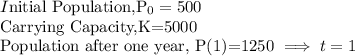 I$nitial Population,P_0=500\\$Carrying Capacity,K=5000\\Population after one year, P(1)=1250 \implies t=1