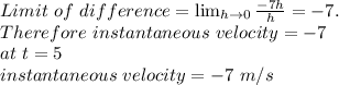 Limit\ of\ difference= \lim_{h \to 0}\frac{-7h}{h}= -7.\\Therefore\ instantaneous\ velocity=-7\\at\ t=5\\instantaneous\ velocity=-7\ m/s