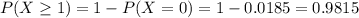 P(X \geq 1) = 1 - P(X = 0) = 1 - 0.0185 = 0.9815
