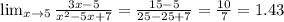 \lim_{x\rightarrow 5}\frac{3x-5}{x^2-5x+7}=\frac{15-5}{25-25+7}=\frac{10}{7}=1.43