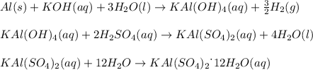 Al(s)+KOH(aq)+3H_2O(l)\rightarrow KAl(OH)_4(aq)+\frac{3}{2} H_2(g)\\\\KAl(OH)_4(aq)+2H_2SO_4(aq)\rightarrow KAl(SO_4)_2(aq)+4H_2O(l)\\\\KAl(SO_4)_2(aq)+12H_2O\rightarrow KAl(SO_4)_2\dot\  12H_2O(aq)