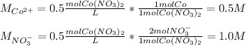 M_{Co^{2+}}=0.5\frac{molCo(NO_3)_2}{L}* \frac{1molCo}{1molCo(NO_3)_2}=0.5M\\ \\M_{NO_3^{-}}=0.5\frac{molCo(NO_3)_2}{L}* \frac{2molNO_3^{-}}{1molCo(NO_3)_2}=1.0M