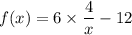 f(x) = 6\times \dfrac{4}{x}-12