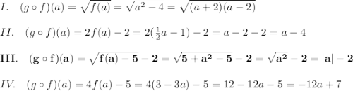 I.\quad (g\circ f)(a)=\sqrt{f(a)}=\sqrt{a^2-4}=\sqrt{(a+2)(a-2)}\\\\II.\quad (g\circ f)(a)=2f(a)-2=2(\frac12a-1)-2=a-2-2=a-4\\\\ \bold{III.\quad (g\circ f)(a)=\sqrt{f(a)-5}-2=\sqrt{5+a^2-5}-2=\sqrt{a^2}-2=|a|-2}\\\\ IV.\quad (g\circ f)(a)=4f(a)-5=4(3-3a)-5 = 12-12a-5=-12a+7