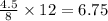 \frac{4.5}{8} \times 12= 6.75