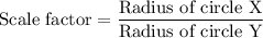 \text{Scale factor}=\dfrac{\text{Radius of circle X}}{\text{Radius of circle Y}}