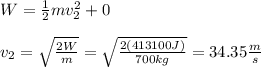 W=\frac{1}{2}mv_2^2+0\\\\v_2=\sqrt{\frac{2W}{m}}=\sqrt{\frac{2(413100J)}{700kg}}=34.35\frac{m}{s}
