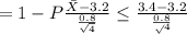 = 1 - P \frac{\bar X - 3.2}{\frac{0.8}{\sqrt{4} } }  \leq \frac{3.4 - 3.2}{\frac{0.8}\sqrt{4}  }