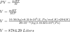PV = \frac{mRT}{M} \\\\V = \frac{mRT}{MP}\\\\V = \frac{10.56(kg)*8.314*10^3(L.Pa/mol.K)*294(K)}{29*10^{-3}(kg)1.01325*10^5 (Pa)}\\\\V = 8784.29 \ Liters