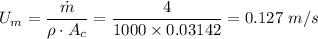 U_m = \dfrac{\dot m}{\rho \cdot A_c} =  \dfrac{4}{ 1000 \times 0.03142} = 0.127 \ m/s