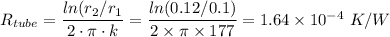 R_{tube}  = \dfrac{ln(r_2/r_1}{2\cdot \pi \cdot k}  = \dfrac{ln(0.12/0.1)}{2\times\pi \times 177} = 1.64 \times 10^{-4} \ K/W